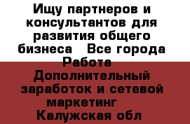 Ищу партнеров и консультантов для развития общего бизнеса - Все города Работа » Дополнительный заработок и сетевой маркетинг   . Калужская обл.